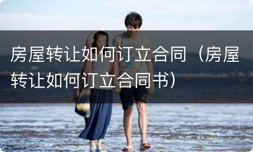 房屋转让如何订立合同（房屋转让如何订立合同书）