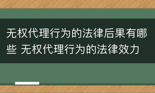 无权代理行为的法律后果有哪些 无权代理行为的法律效力