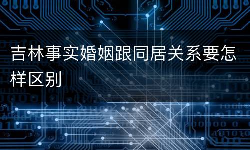 吉林事实婚姻跟同居关系要怎样区别