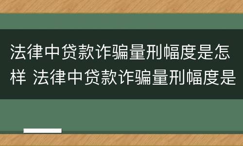 法律中贷款诈骗量刑幅度是怎样 法律中贷款诈骗量刑幅度是怎样计算的