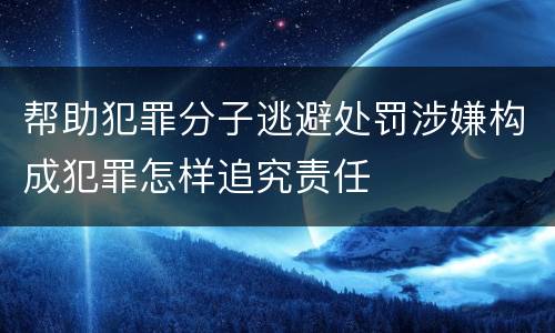 帮助犯罪分子逃避处罚涉嫌构成犯罪怎样追究责任