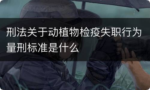 刑法关于动植物检疫失职行为量刑标准是什么
