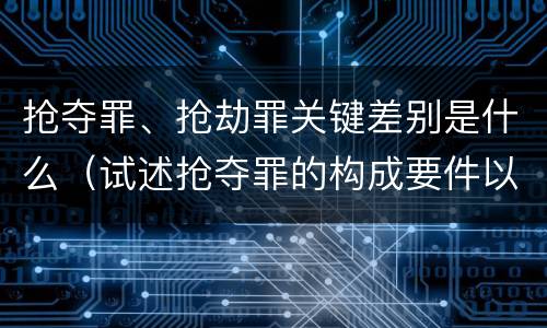 抢夺罪、抢劫罪关键差别是什么（试述抢夺罪的构成要件以及与抢劫罪的区别）