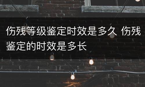 伤残等级鉴定时效是多久 伤残鉴定的时效是多长