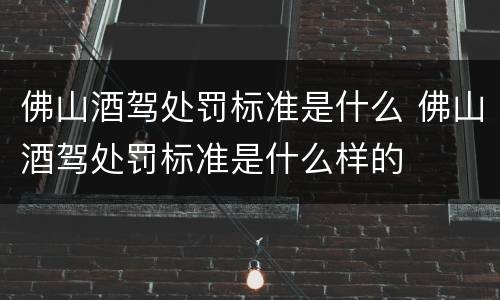 佛山酒驾处罚标准是什么 佛山酒驾处罚标准是什么样的
