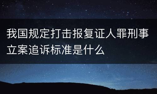 我国规定打击报复证人罪刑事立案追诉标准是什么