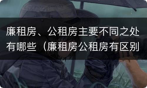 廉租房、公租房主要不同之处有哪些（廉租房公租房有区别吗）