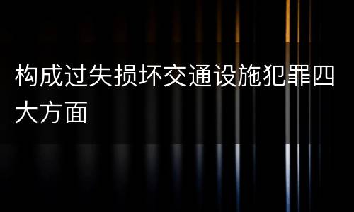 构成过失损坏交通设施犯罪四大方面