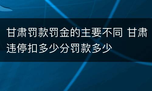 甘肃罚款罚金的主要不同 甘肃违停扣多少分罚款多少