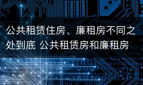 公共租赁住房、廉租房不同之处到底 公共租赁房和廉租房