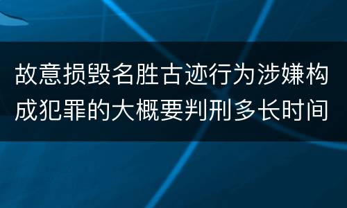 故意损毁名胜古迹行为涉嫌构成犯罪的大概要判刑多长时间