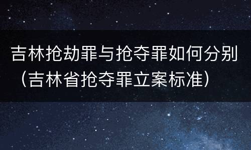 吉林抢劫罪与抢夺罪如何分别（吉林省抢夺罪立案标准）