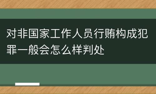 对非国家工作人员行贿构成犯罪一般会怎么样判处