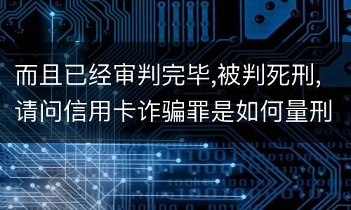 而且已经审判完毕,被判死刑,请问信用卡诈骗罪是如何量刑的,会被判死刑吗