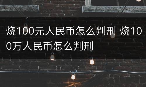 烧100元人民币怎么判刑 烧100万人民币怎么判刑