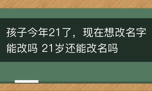 孩子今年21了，现在想改名字能改吗 21岁还能改名吗