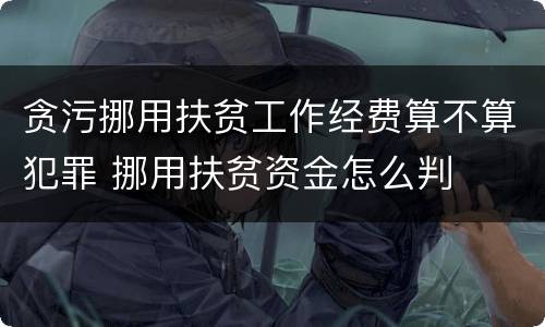 贪污挪用扶贫工作经费算不算犯罪 挪用扶贫资金怎么判