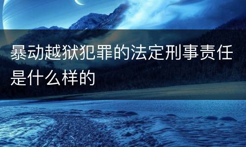 暴动越狱犯罪的法定刑事责任是什么样的