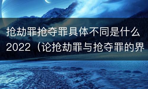 抢劫罪抢夺罪具体不同是什么2022（论抢劫罪与抢夺罪的界限）