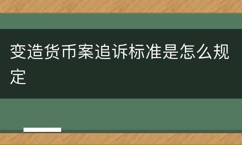 变造货币案追诉标准是怎么规定