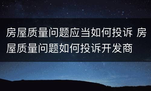 房屋质量问题应当如何投诉 房屋质量问题如何投诉开发商