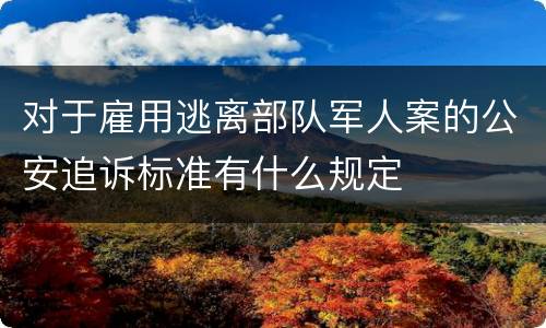 对于雇用逃离部队军人案的公安追诉标准有什么规定