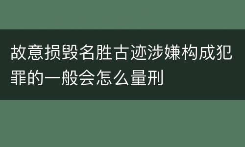 故意损毁名胜古迹涉嫌构成犯罪的一般会怎么量刑