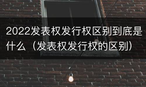 2022发表权发行权区别到底是什么（发表权发行权的区别）