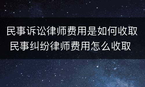 民事诉讼律师费用是如何收取 民事纠纷律师费用怎么收取