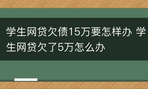 学生网贷欠债15万要怎样办 学生网贷欠了5万怎么办