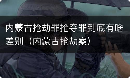 内蒙古抢劫罪抢夺罪到底有啥差别（内蒙古抢劫案）