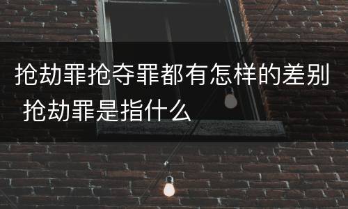 抢劫罪抢夺罪都有怎样的差别 抢劫罪是指什么