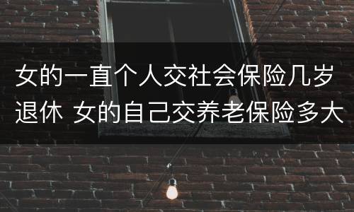 女的一直个人交社会保险几岁退休 女的自己交养老保险多大年龄退休