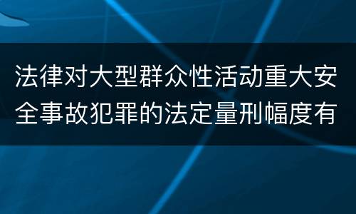 法律对大型群众性活动重大安全事故犯罪的法定量刑幅度有哪些