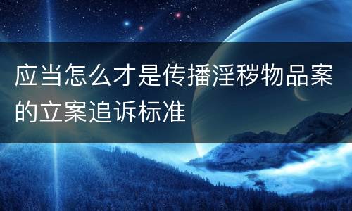 应当怎么才是传播淫秽物品案的立案追诉标准