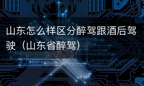 山东怎么样区分醉驾跟酒后驾驶（山东省醉驾）