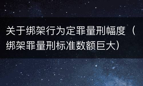 关于绑架行为定罪量刑幅度（绑架罪量刑标准数额巨大）