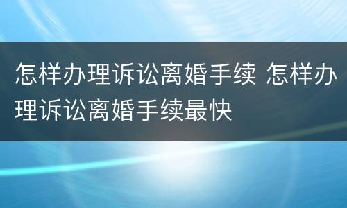 怎样办理诉讼离婚手续 怎样办理诉讼离婚手续最快