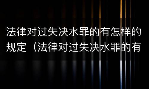 法律对过失决水罪的有怎样的规定（法律对过失决水罪的有怎样的规定和处理）