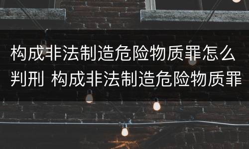 构成非法制造危险物质罪怎么判刑 构成非法制造危险物质罪怎么判刑的