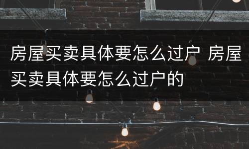 房屋买卖具体要怎么过户 房屋买卖具体要怎么过户的