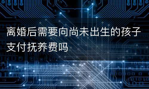 离婚后需要向尚未出生的孩子支付抚养费吗