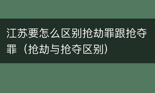 江苏要怎么区别抢劫罪跟抢夺罪（抢劫与抢夺区别）