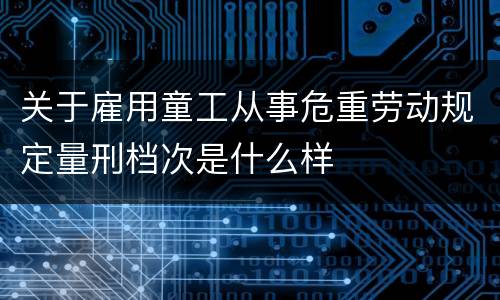 关于雇用童工从事危重劳动规定量刑档次是什么样
