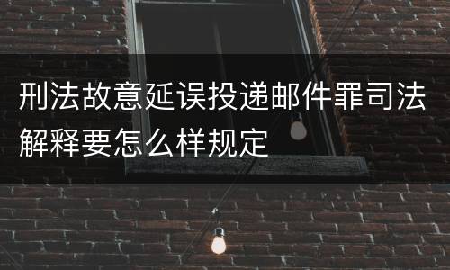 刑法故意延误投递邮件罪司法解释要怎么样规定