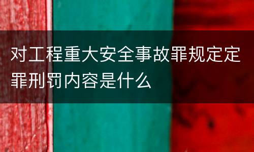 对工程重大安全事故罪规定定罪刑罚内容是什么