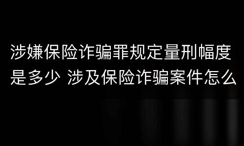 涉嫌保险诈骗罪规定量刑幅度是多少 涉及保险诈骗案件怎么受理