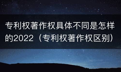专利权著作权具体不同是怎样的2022（专利权著作权区别）