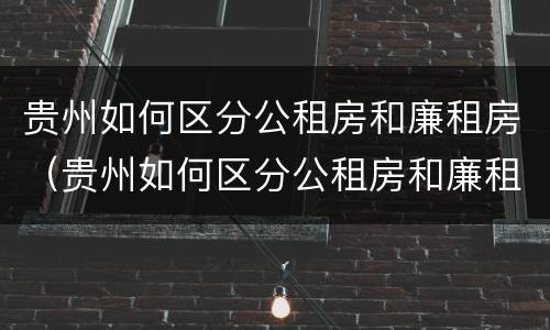 贵州如何区分公租房和廉租房（贵州如何区分公租房和廉租房呢）