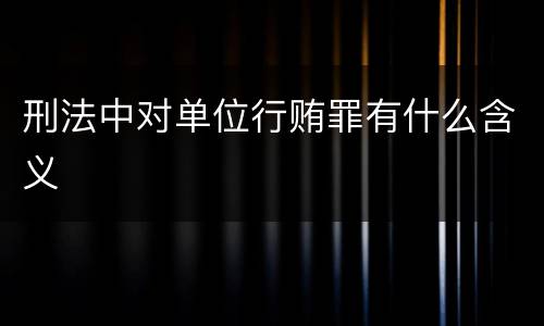 刑法中对单位行贿罪有什么含义